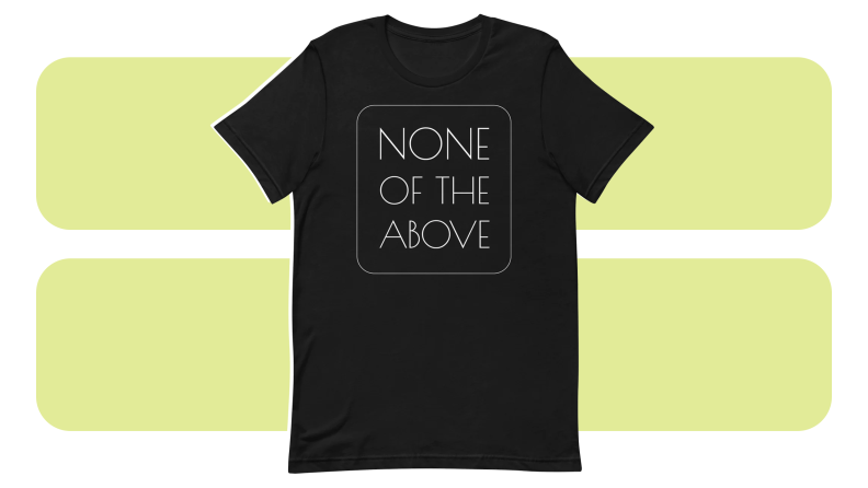 A T-shirt with the phrase “None of the Above” written on it.